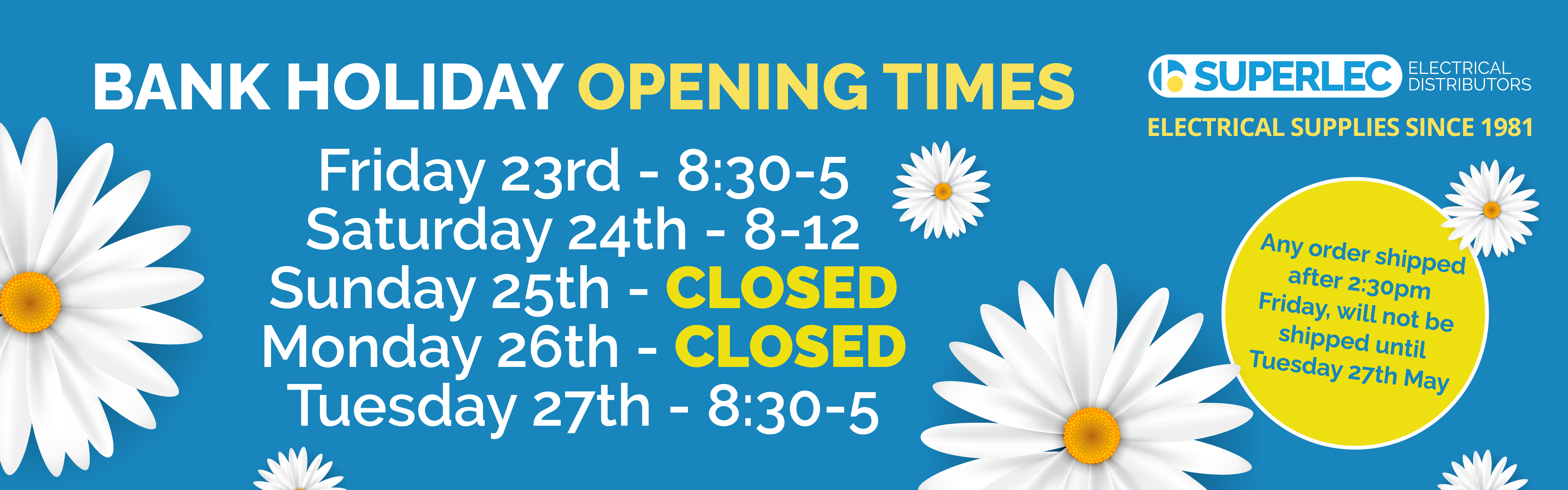 Bank Holiday Opening Times - Friday 23rd - 8:30 - 5, Saturday 24th - 8 - 12, Sunday 25th - Closed, Monday 26th - Closed - Tuesday 27th - 8:30 - 5. Any order shipped after 2:30pm Friday, will not be shipped until Tuesday 27th May.